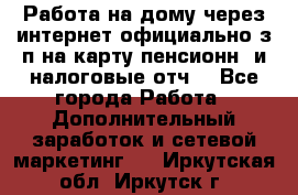 Работа на дому,через интернет,официально,з/п на карту,пенсионн. и налоговые отч. - Все города Работа » Дополнительный заработок и сетевой маркетинг   . Иркутская обл.,Иркутск г.